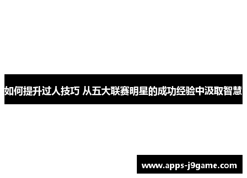 如何提升过人技巧 从五大联赛明星的成功经验中汲取智慧